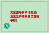灵芝孢子粉产地龙泉(龙泉出产纯天然灵芝孢子粉)