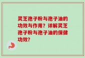 灵芝孢子粉与孢子油的功效与作用？详解灵芝孢子粉与孢子油的保健功效？