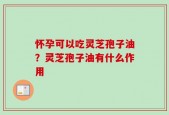 怀孕可以吃灵芝孢子油？灵芝孢子油有什么作用