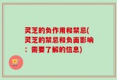 灵芝的负作用和禁忌(灵芝的禁忌和负面影响：需要了解的信息)