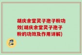 胡庆余堂灵子孢子粉功效(胡庆余堂灵子孢子粉的功效及作用详解)