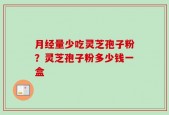月经量少吃灵芝孢子粉？灵芝孢子粉多少钱一盒