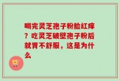 喝完灵芝孢子粉脸红痒？吃灵芝破壁孢子粉后就胃不舒服，这是为什么