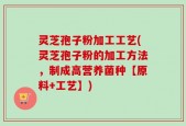 灵芝孢子粉加工工艺(灵芝孢子粉的加工方法，制成高营养菌种【原料+工艺】)