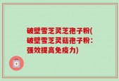 破壁雪芝灵芝孢子粉(破壁雪芝灵菇孢子粉：强效提高免疫力)