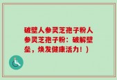 破壁人参灵芝孢子粉人参灵芝孢子粉：破解壁垒，焕发健康活力！)