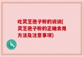 吃灵芝孢子粉的说说(灵芝孢子粉的正确食用方法及注意事项)