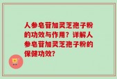 人参皂苷加灵芝孢子粉的功效与作用？详解人参皂苷加灵芝孢子粉的保健功效？