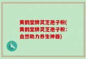 黄鹤堂牌灵芝孢子粉(黄鹤堂牌灵芝孢子粉：自然助力养生神器)