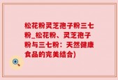 松花粉灵芝孢子粉三七粉_松花粉、灵芝孢子粉与三七粉：天然健康食品的完美结合)
