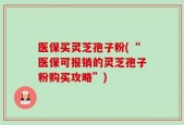医保买灵芝孢子粉(“医保可报销的灵芝孢子粉购买攻略”)