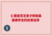 仁德堂灵芝孢子粉胶囊 健康养生的优质选择