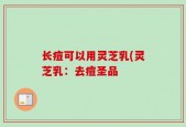 长痘可以用灵芝乳(灵芝乳：去痘圣品