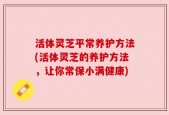 活体灵芝平常养护方法(活体灵芝的养护方法，让你常保小满健康)