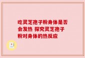 吃灵芝孢子粉身体是否会发热 探究灵芝孢子粉对身体的热反应