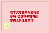 吃了灵芝孢子粉能吃菠萝吗_灵芝孢子粉与菠萝同食的注意事项)