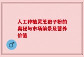 人工种植灵芝孢子粉的奥秘与市场前景及营养价值