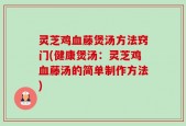 灵芝鸡血藤煲汤方法窍门(健康煲汤：灵芝鸡血藤汤的简单制作方法)