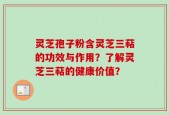 灵芝孢子粉含灵芝三萜的功效与作用？了解灵芝三萜的健康价值？