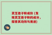 灵芝孢子粉成份 (发现灵芝孢子粉的成分，探索其功效与用途)