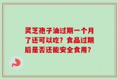 灵芝孢子油过期一个月了还可以吃？食品过期后是否还能安全食用？