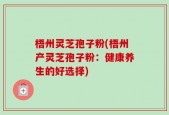 梧州灵芝孢子粉(梧州产灵芝孢子粉：健康养生的好选择)