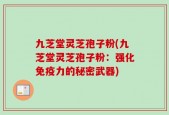 九芝堂灵芝孢子粉(九芝堂灵芝孢子粉：强化免疫力的秘密武器)