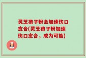 灵芝孢子粉会加速伤口愈合(灵芝孢子粉加速伤口愈合，成为可能)