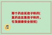 那个药店买孢子粉药(某药店出售孢子粉药，引发健康安全担忧)