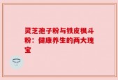 灵芝孢子粉与铁皮枫斗粉：健康养生的两大瑰宝