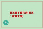 灵芝算不算花卉(灵芝：花卉之争)