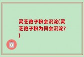灵芝孢子粉会沉淀(灵芝孢子粉为何会沉淀？)