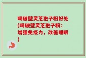 喝破壁灵芝孢子粉好处(喝破壁灵芝孢子粉：增强免疫力，改善睡眠)