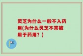 灵芝为什么一般不入药用(为什么灵芝不常被用于药用？)