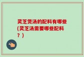 灵芝煲汤的配料有哪些(灵芝汤需要哪些配料？)
