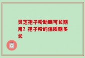 灵芝孢子粉助眠可长期用？孢子粉的保质期多长