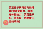 灵芝孢子粉何首乌熟地黄(提高免疫力，增强身体抵抗力：灵芝孢子粉、何首乌、熟地黄三宝的功效)