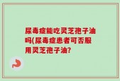 尿毒症能吃灵芝孢子油吗(尿毒症患者可否服用灵芝孢子油？