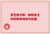 灵芝孢子粉：除粉末之外的神奇功效与价值