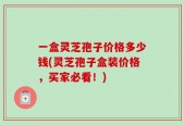 一盒灵芝孢子价格多少钱(灵芝孢子盒装价格，买家必看！)