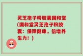 灵芝孢子粉胶囊国和堂(国和堂灵芝孢子粉胶囊：保障健康，倍增养生力！)
