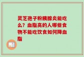 灵芝孢子粉胰腺炎能吃么？血脂高的人哪些食物不能吃饮食如何降血脂