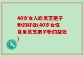 40岁女人吃灵芝孢子粉的好处(40岁女性食用灵芝孢子粉的益处)