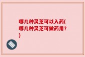 哪几种灵芝可以入药(哪几种灵芝可做药用？)