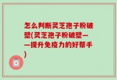 怎么判断灵芝孢子粉破壁(灵芝孢子粉破壁——提升免疫力的好帮手)