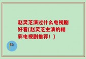 赵灵芝演过什么电视剧好看(赵灵芝主演的精彩电视剧推荐！)