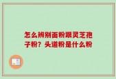 怎么辨别面粉跟灵芝孢子粉？头道粉是什么粉