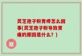 灵芝孢子粉胃疼怎么回事(灵芝孢子粉导致胃痛的原因是什么？)