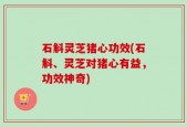 石斛灵芝猪心功效(石斛、灵芝对猪心有益，功效神奇)