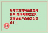 瑞芝灵芝商城是正品吗知乎(如何判断瑞芝灵芝商城的产品是否为正品？)
